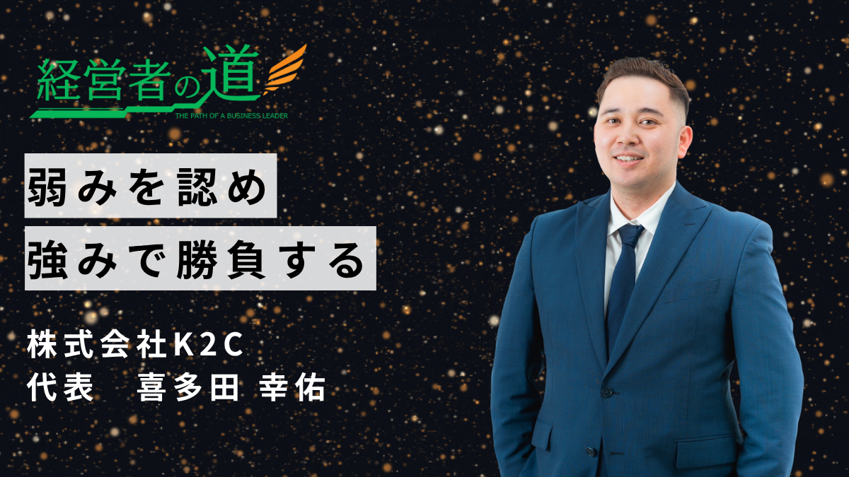 「弱みを認め、強みで勝負する」株式会社K2C 代表・喜多田幸佑氏が目指す、組織の成長と未来のビジョン