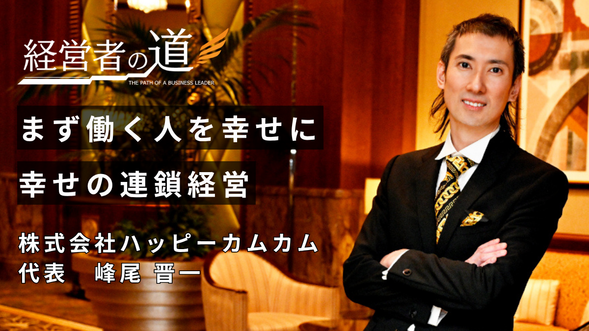 「幸せの連鎖」は社員の笑顔から。株式会社ハッピーカムカム峰尾晋一代表が語る、人と真摯に向き合う経営